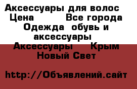 Аксессуары для волос › Цена ­ 800 - Все города Одежда, обувь и аксессуары » Аксессуары   . Крым,Новый Свет